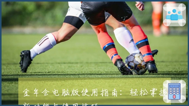 金年会电脑版使用指南：轻松掌握新功能与使用技巧