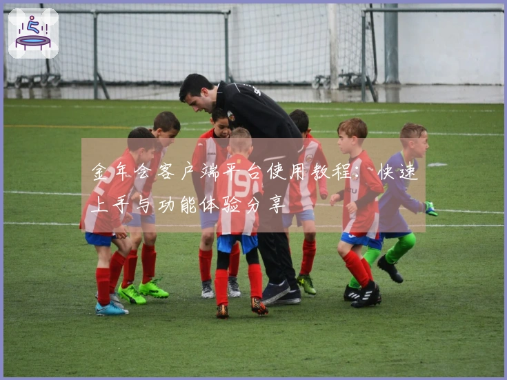 金年会客户端平台使用教程：快速上手与功能体验分享