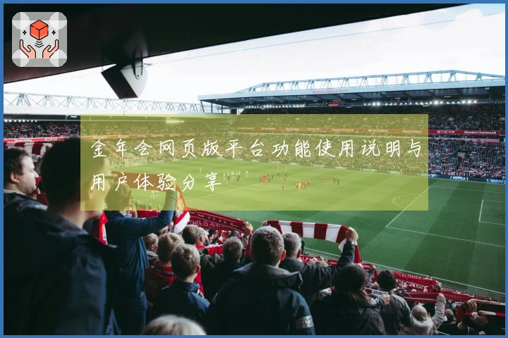 金年会网页版平台功能使用说明与用户体验分享