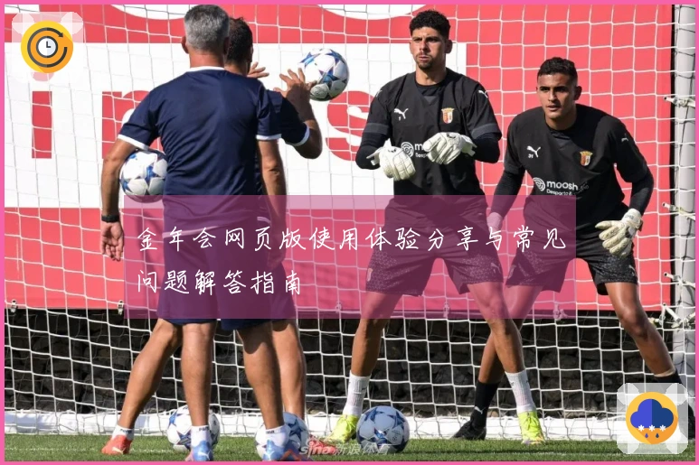 金年会网页版使用体验分享与常见问题解答指南