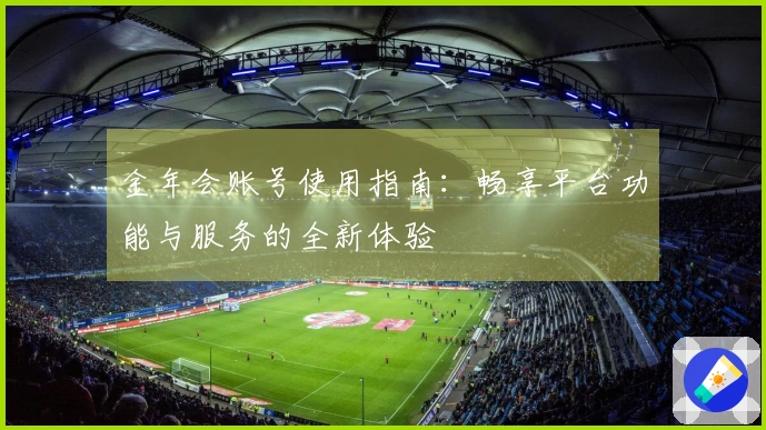 金年会账号使用指南：畅享平台功能与服务的全新体验