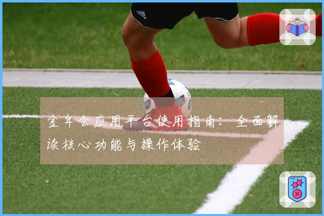 金年会应用平台使用指南：全面解读核心功能与操作体验