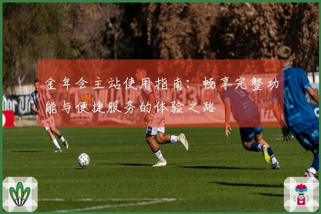 金年会主站使用指南：畅享完整功能与便捷服务的体验之路