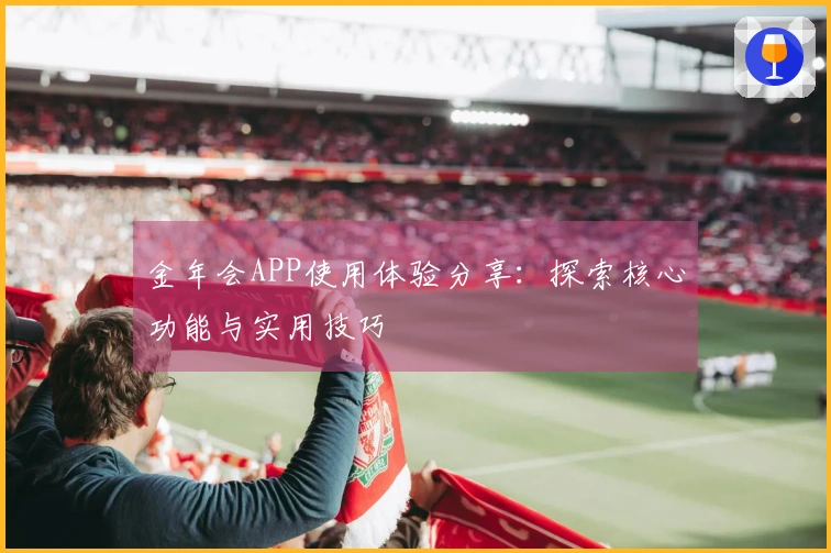 金年会APP使用体验分享：探索核心功能与实用技巧