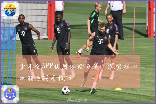 金年会APP使用体验分享：探索核心功能与实用技巧
