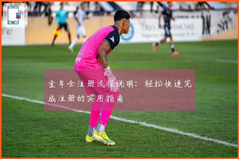 金年会注册流程说明：轻松快速完成注册的实用指南