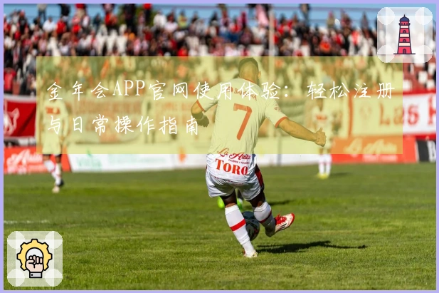 金年会APP官网使用体验：轻松注册与日常操作指南