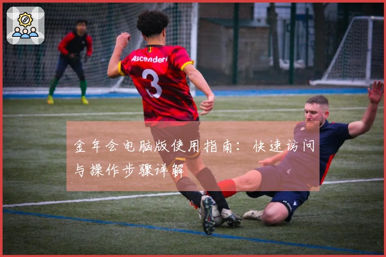 金年会电脑版使用指南：快速访问与操作步骤详解