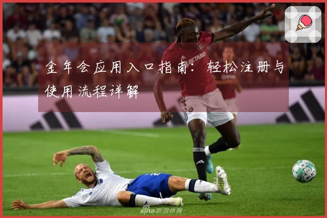 金年会应用入口指南：轻松注册与使用流程详解