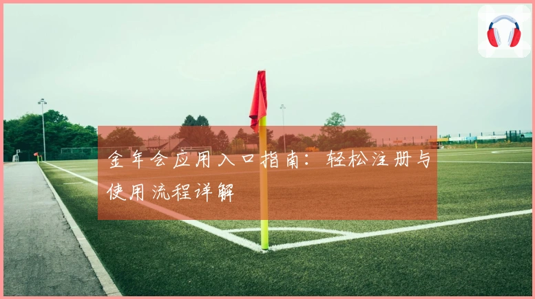 金年会应用入口指南：轻松注册与使用流程详解