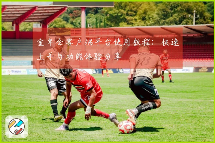 金年会客户端平台使用教程：快速上手与功能体验分享