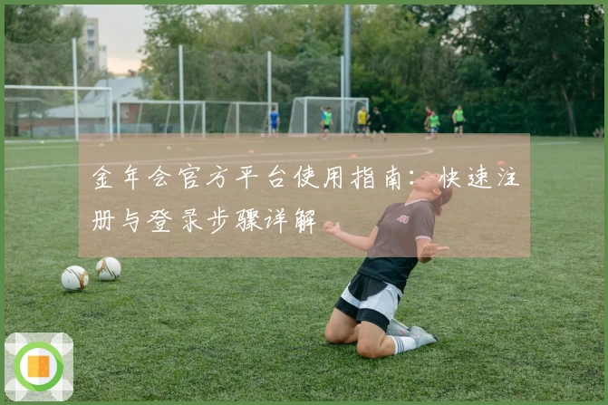 金年会官方平台使用指南：快速注册与登录步骤详解