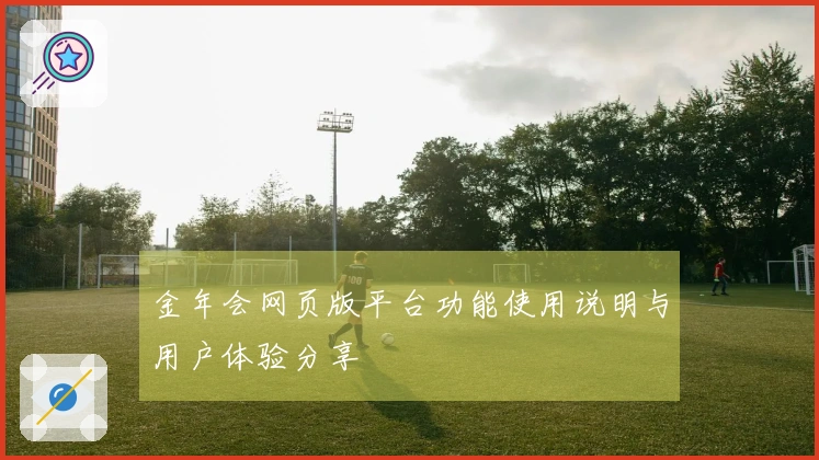 金年会网页版平台功能使用说明与用户体验分享